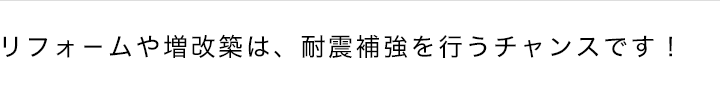リフォームや増改築は、耐震補強を行うチャンスです！